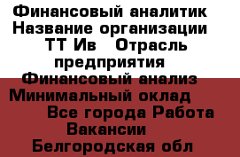 Финансовый аналитик › Название организации ­ ТТ-Ив › Отрасль предприятия ­ Финансовый анализ › Минимальный оклад ­ 25 000 - Все города Работа » Вакансии   . Белгородская обл.